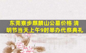 东莞寮步麒麟山公墓价格 清明节当天上午9时举办代祭典礼